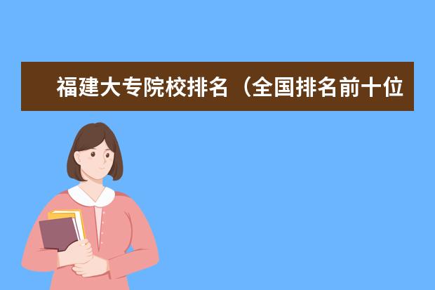 福建大专院校排名（全国排名前十位的大专学校）