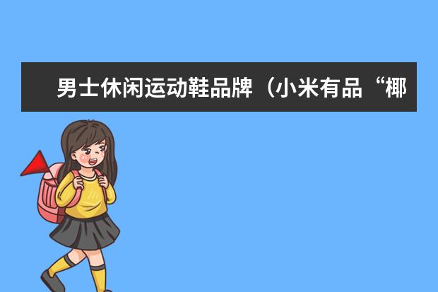 男士休闲运动鞋品牌（小米有品“椰子踩屎感”休闲鞋，既防水防污还透气，罗永浩爱惨了）
