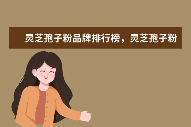 灵芝孢子粉品牌排行榜，灵芝孢子粉什么牌子好推荐
