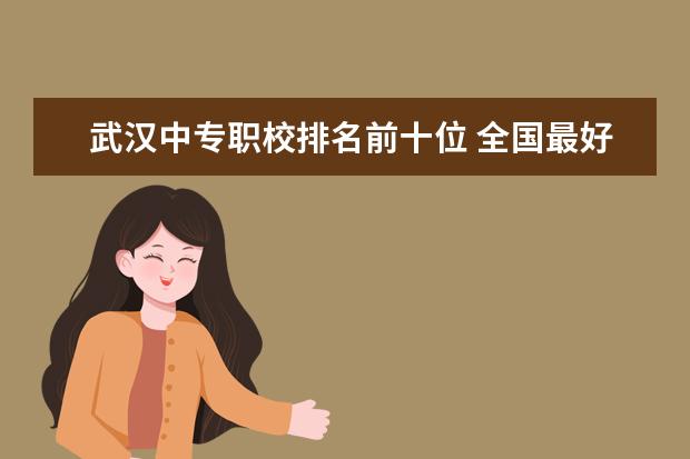 武汉中专职校排名前十位 全国最好的中专学校排名