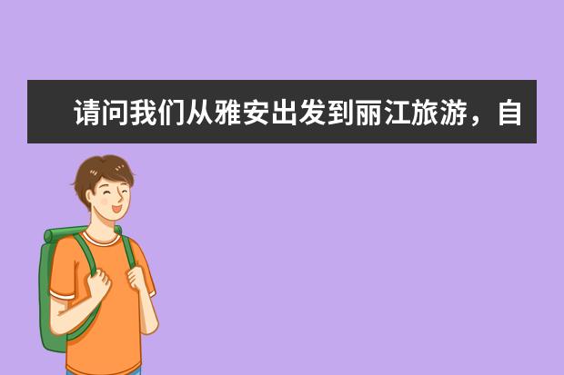 请问我们从雅安出发到丽江旅游，自驾游。哪位可以出一个详细的旅游攻略啊，比如到哪里吃什么，走哪条线，