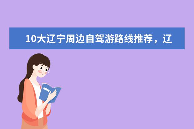 10大辽宁周边自驾游路线推荐，辽宁出发自驾游去哪里好玩