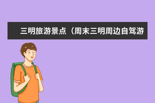 三明旅游景点（周末三明周边自驾游去哪儿好玩，4个三明自驾游生态美景攻略推荐）