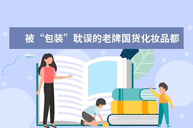 被“包装”耽误的老牌国货化妆品都有哪些？