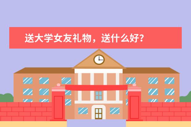 送大学女友礼物，送什么好？