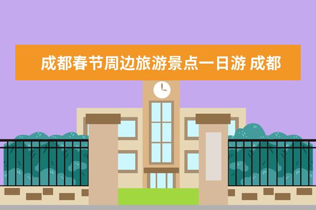 成都春节周边旅游景点一日游 成都周边景点一日自驾游