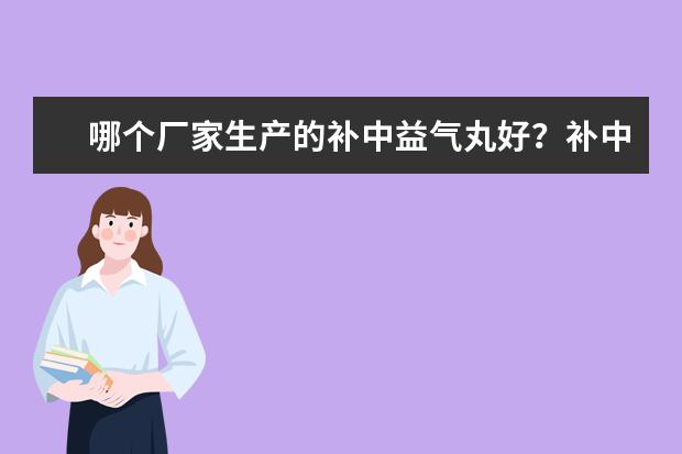 哪个厂家生产的补中益气丸好？补中益气丸品牌价格如何？