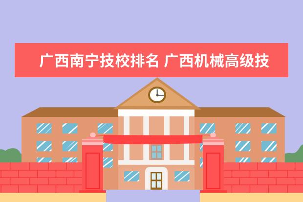 广西南宁技校排名 广西机械高级技工学校排名第几
