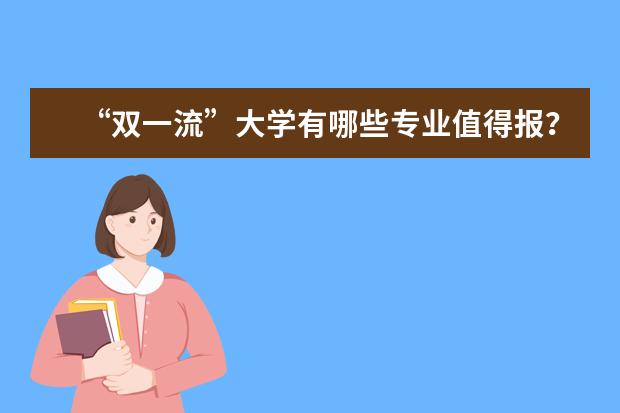 “双一流”大学有哪些专业值得报？