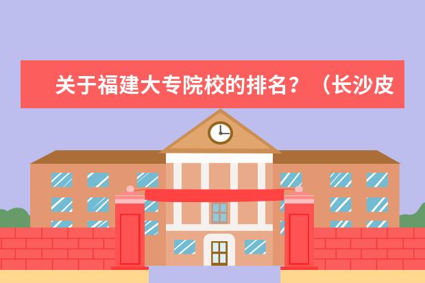 关于福建大专院校的排名？（长沙皮肤专科医院哪家好）