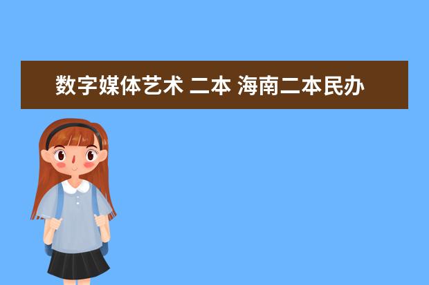 数字媒体艺术 二本 海南二本民办大学排名