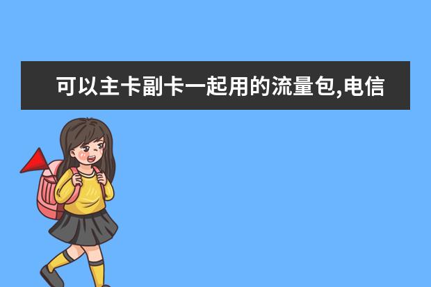 可以主卡副卡一起用的流量包,电信的，流量最好多一点有哪些?
