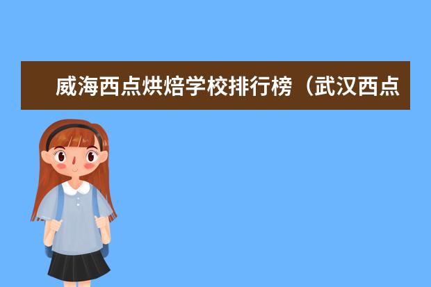 威海西点烘焙学校排行榜（武汉西点烘焙专业学校排行榜）