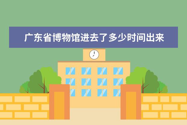 广东省博物馆进去了多少时间出来