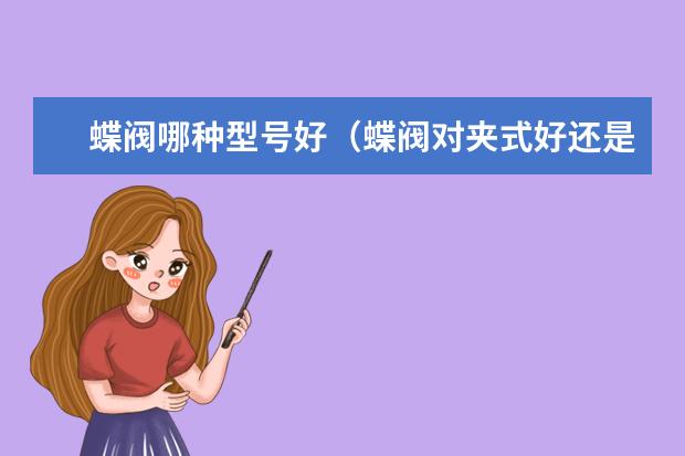 蝶阀哪种型号好（蝶阀对夹式好还是法兰式好?）