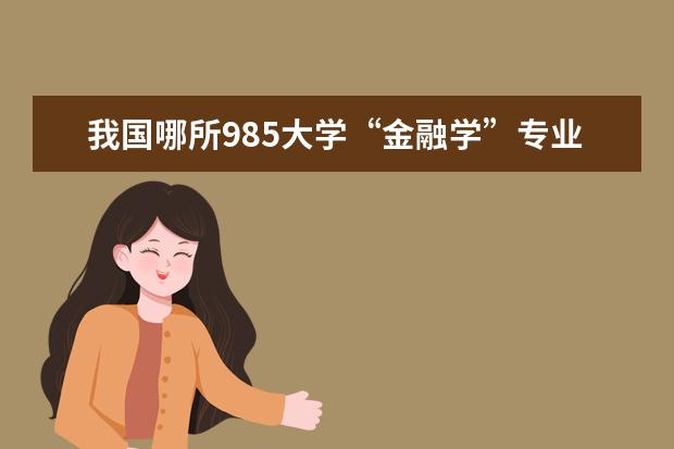 我国哪所985大学“金融学”专业最好，实力强悍，考上就业有前途？ 专业就业率排行榜