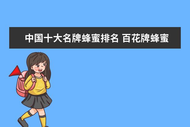 中国十大名牌蜂蜜排名 百花牌蜂蜜 是真的假的？