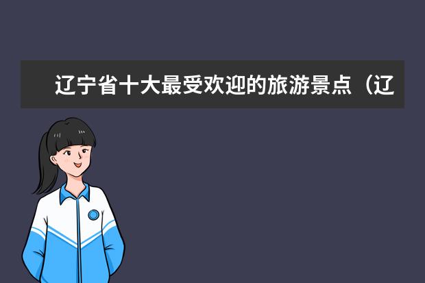 辽宁省十大最受欢迎的旅游景点（辽宁旅游景点大全介绍（探索东北风情之旅））