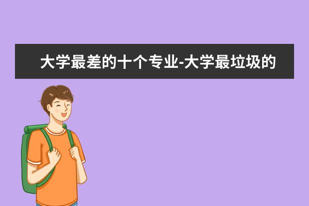 大学最差的十个专业-大学最垃圾的十大专业 大学十大最烂与累成狗专业