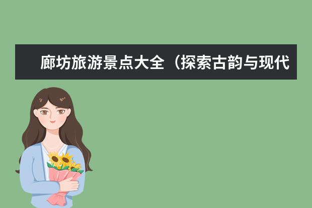 廊坊旅游景点大全（探索古韵与现代魅力）（廊坊一日游zui佳景点推荐）