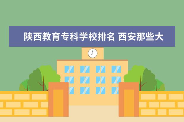 陕西教育专科学校排名 西安那些大专院校的专业比较好？