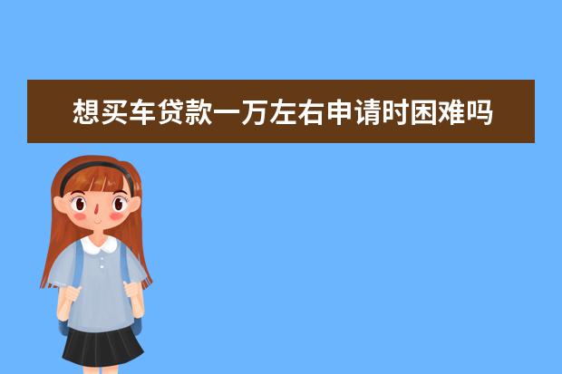 想买车贷款一万左右申请时困难吗