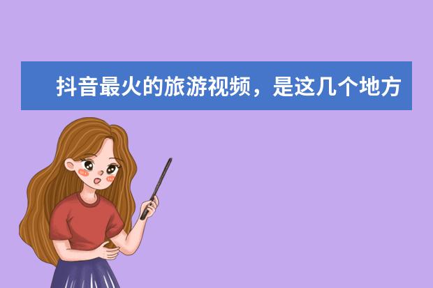 抖音最火的旅游视频，是这几个地方（抖音爆火旅游景点（茶卡盐湖、稻城亚丁））