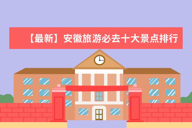 【最新】安徽旅游必去十大景点排行榜推荐！（安徽景点安徽景点排名大全必去五大旅游景点）