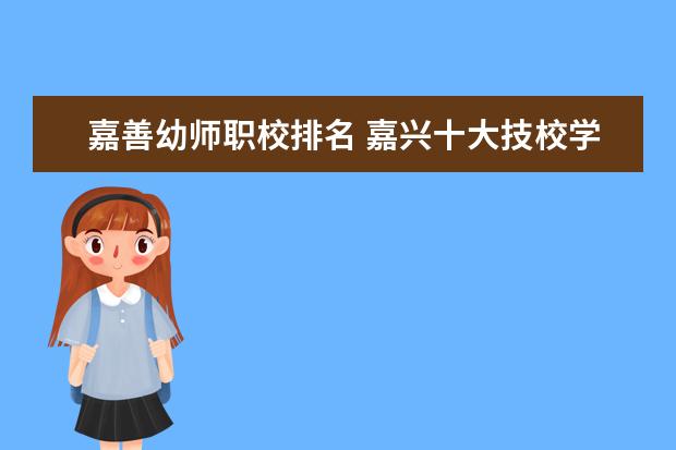 嘉善幼师职校排名 嘉兴十大技校学校排名