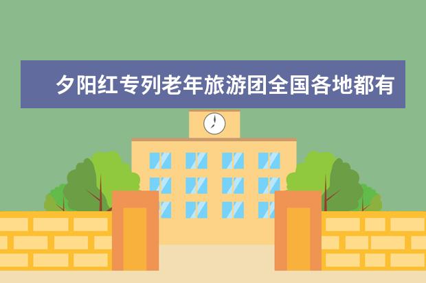 夕阳红专列老年旅游团全国各地都有吗