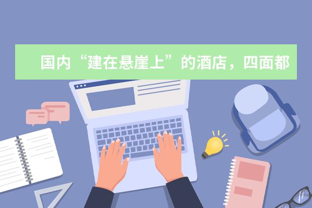 国内“建在悬崖上”的酒店，四面都是玻璃墙，你敢住么？ 香格里拉巴拉格宗雪山悬崖神迹酒店位置在哪
