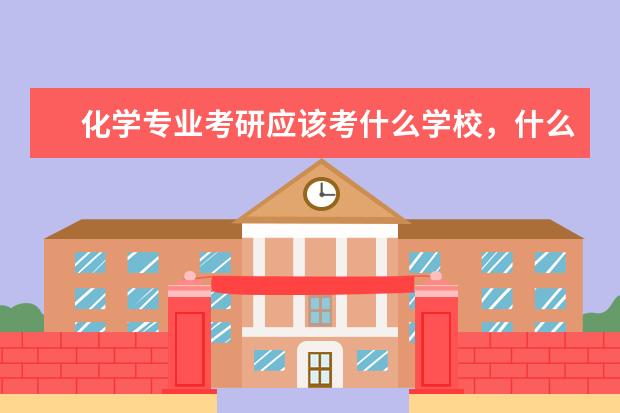 化学专业考研应该考什么学校，什么专业方向好一点，怎么准备？