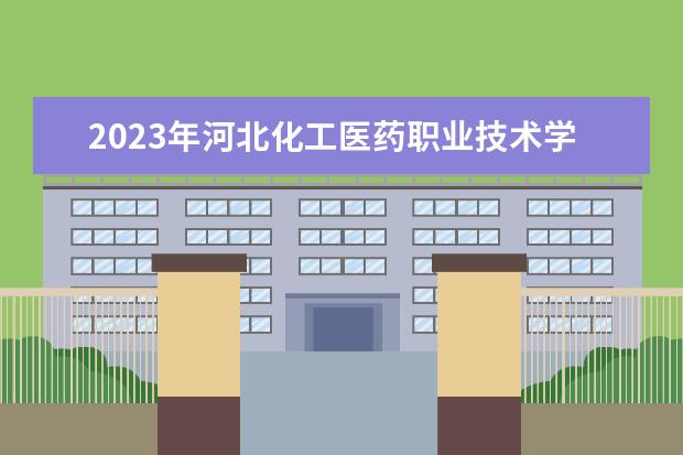 2023年河北化工医药职业技术学院排名多少名