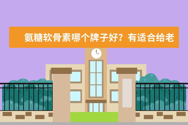 氨糖软骨素哪个牌子好？有适合给老人年的吗？