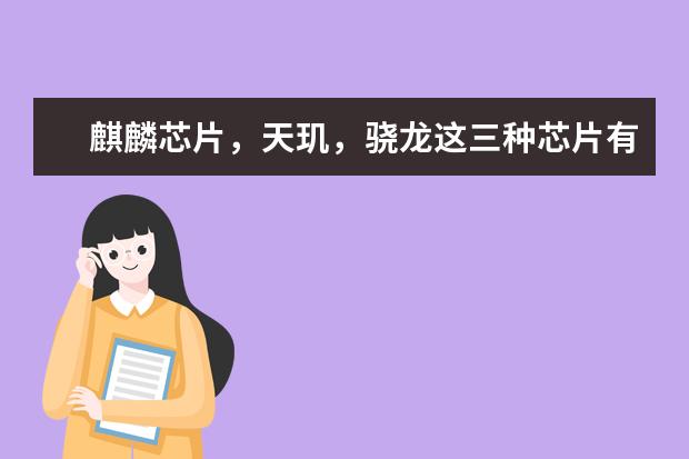 麒麟芯片，天玑，骁龙这三种芯片有什么不同？