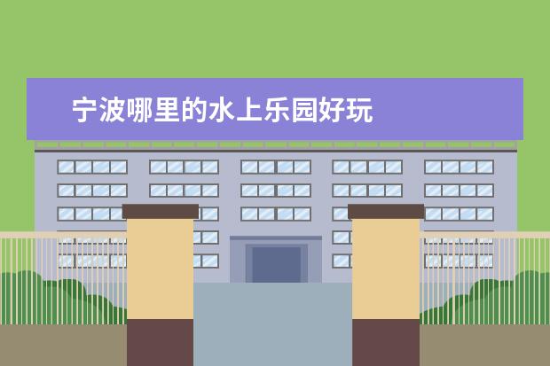 宁波哪里的水上乐园好玩