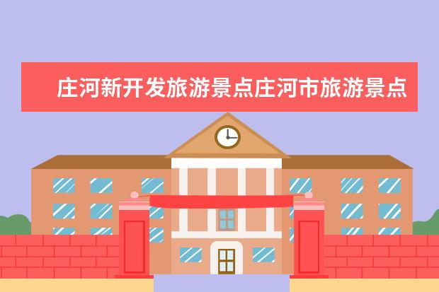 庄河新开发旅游景点庄河市旅游景点（庄河旅游攻略：游玩路线、景点介绍、美食推荐）