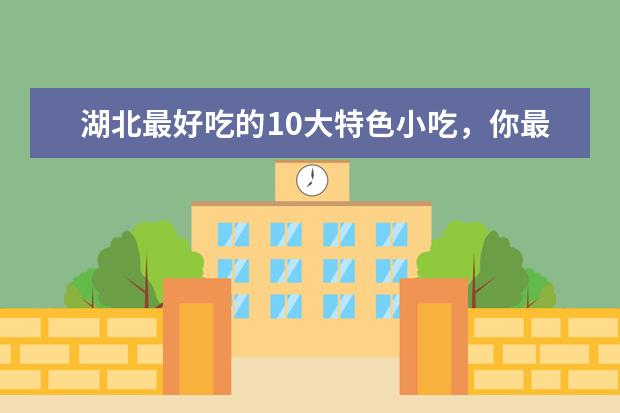 湖北最好吃的10大特色小吃，你最爱哪个？