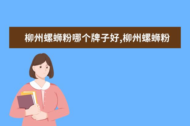 柳州螺蛳粉哪个牌子好,柳州螺蛳粉品牌排行榜(柳州螺蛳粉哪个品牌的正宗好吃)