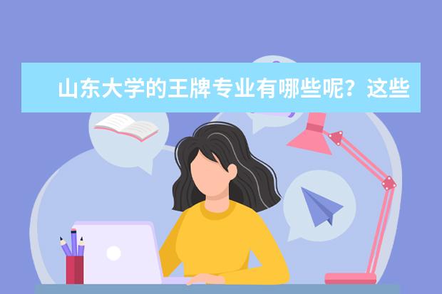 山东大学的王牌专业有哪些呢？这些专业的就业率怎么样呢？