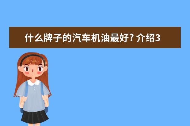 什么牌子的汽车机油最好? 介绍3-4种. 各种机油有什么性质上的区别吗?