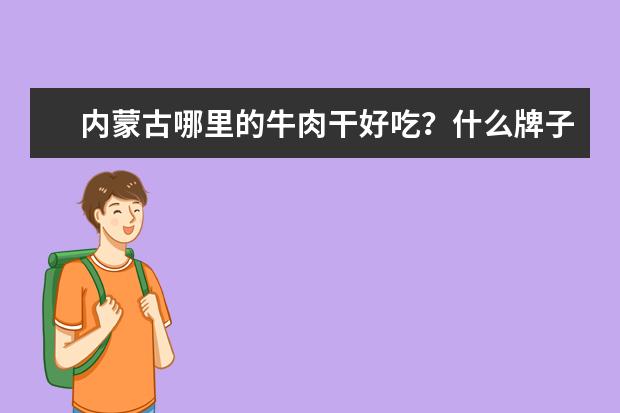 内蒙古哪里的牛肉干好吃？什么牌子？