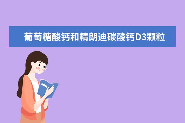葡萄糖酸钙和精朗迪碳酸钙D3颗粒哪个给宝宝用比较好？有没有用过的？