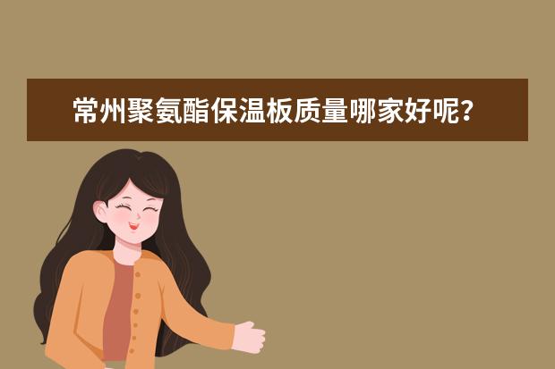 常州聚氨酯保温板质量哪家好呢？