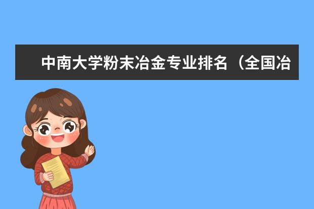 中南大学粉末冶金专业排名（全国冶金专业大学排名）
