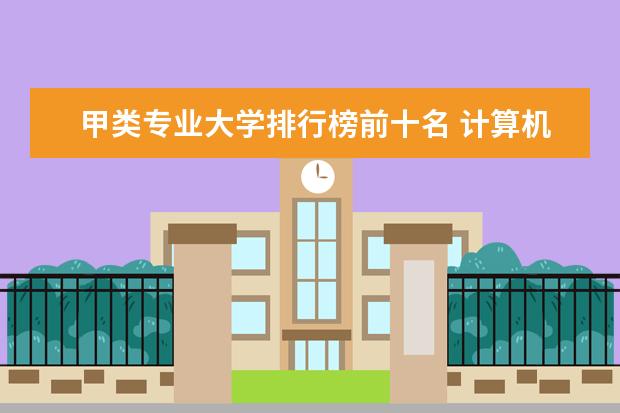甲类专业大学排行榜前十名 计算机科学与技术a类大学名单