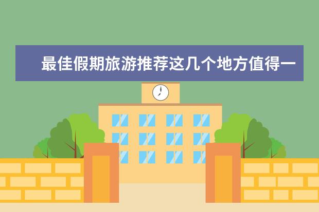 最佳假期旅游推荐这几个地方值得一去！（假期旅游攻略，去哪玩好玩有便宜？）