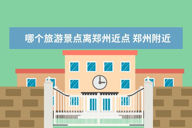 哪个旅游景点离郑州近点 郑州附近景区
