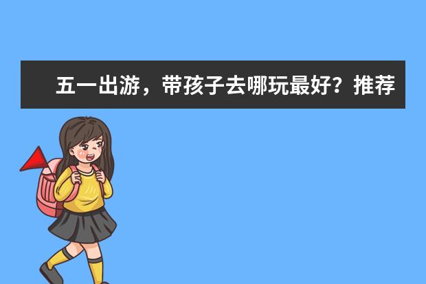 五一出游，带孩子去哪玩最好？推荐这些适合家庭出游的旅游景点！ 适合带小孩去玩的旅游景点