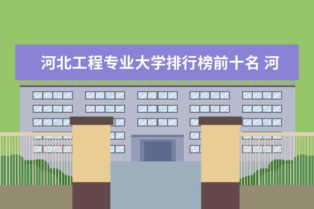 河北工程专业大学排行榜前十名 河北有名的大学排名前十河北十大名牌大学推荐-万年历